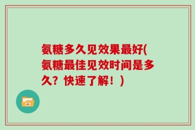 氨糖多久见效果最好(氨糖最佳见效时间是多久？快速了解！)