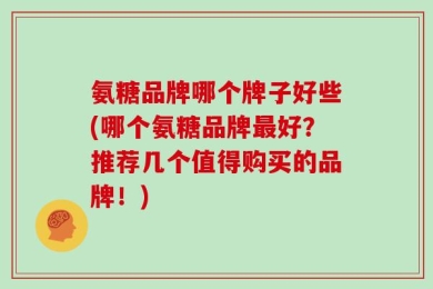 氨糖品牌哪个牌子好些(哪个氨糖品牌最好？推荐几个值得购买的品牌！)