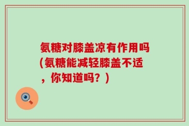 氨糖对膝盖凉有作用吗(氨糖能减轻膝盖不适，你知道吗？)
