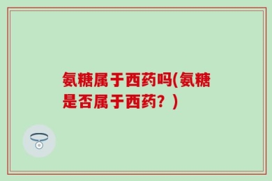 氨糖属于西药吗(氨糖是否属于西药？)