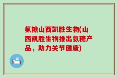 氨糖山西凯胜生物(山西凯胜生物推出氨糖产品，助力关节健康)
