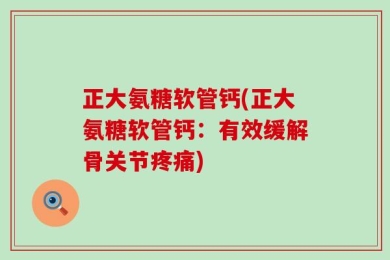 正大氨糖软管钙(正大氨糖软管钙：有效缓解骨关节疼痛)