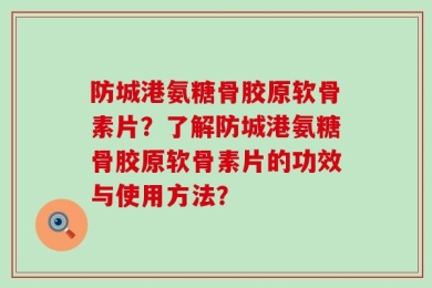 防城港氨糖骨胶原软骨素片？了解防城港氨糖骨胶原软骨素片的功效与使用方法？