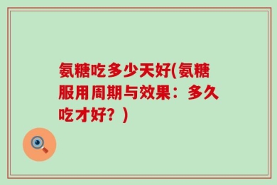 氨糖吃多少天好(氨糖服用周期与效果：多久吃才好？)