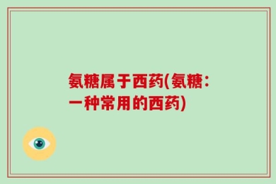 氨糖属于西药(氨糖：一种常用的西药)