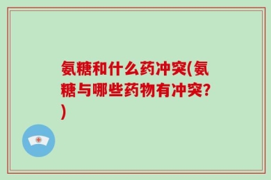 氨糖和什么药冲突(氨糖与哪些药物有冲突？)