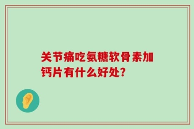 关节痛吃氨糖软骨素加钙片有什么好处？