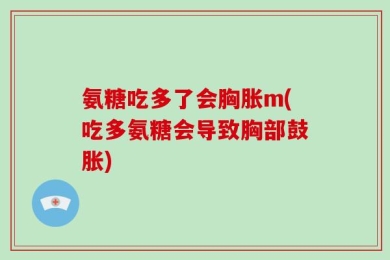 氨糖吃多了会胸胀m(吃多氨糖会导致胸部鼓胀)