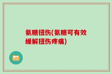 氨糖扭伤(氨糖可有效缓解扭伤疼痛)