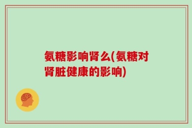氨糖影响肾么(氨糖对肾脏健康的影响)
