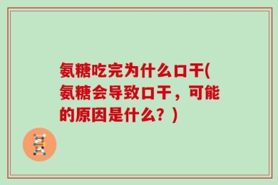 氨糖吃完为什么口干(氨糖会导致口干，可能的原因是什么？)