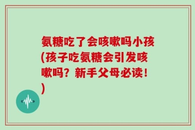 氨糖吃了会咳嗽吗小孩(孩子吃氨糖会引发咳嗽吗？新手父母必读！)