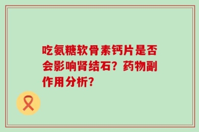 吃氨糖软骨素钙片是否会影响肾结石？药物副作用分析？