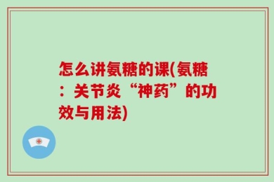 怎么讲氨糖的课(氨糖：关节炎“神药”的功效与用法)