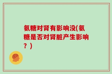 氨糖对肾有影响没(氨糖是否对肾脏产生影响？)
