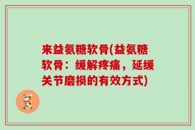 来益氨糖软骨(益氨糖软骨：缓解疼痛，延缓关节磨损的有效方式)