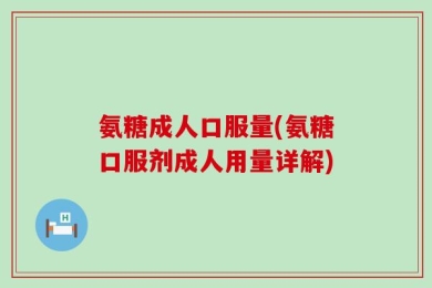 氨糖成人口服量(氨糖口服剂成人用量详解)