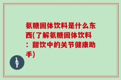 氨糖固体饮料是什么东西(了解氨糖固体饮料：甜饮中的关节健康助手)