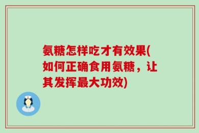 氨糖怎样吃才有效果(如何正确食用氨糖，让其发挥最大功效)