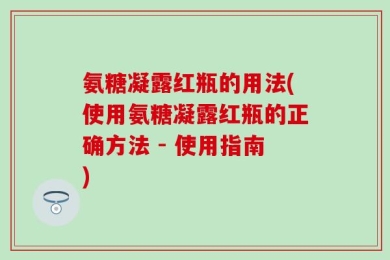 氨糖凝露红瓶的用法(使用氨糖凝露红瓶的正确方法 - 使用指南)