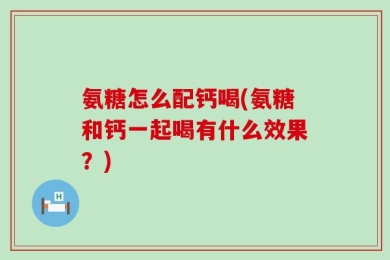 氨糖怎么配钙喝(氨糖和钙一起喝有什么效果？)