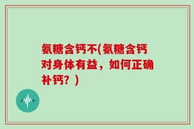 氨糖含钙不(氨糖含钙对身体有益，如何正确补钙？)