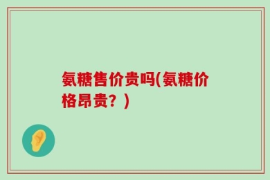 氨糖售价贵吗(氨糖价格昂贵？)
