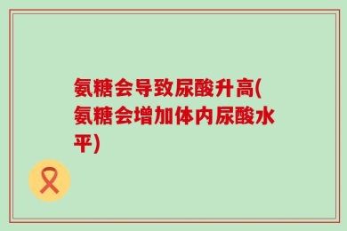 氨糖会导致尿酸升高(氨糖会增加体内尿酸水平)