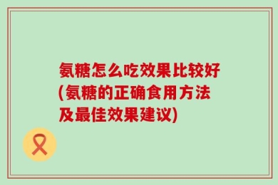 氨糖怎么吃效果比较好(氨糖的正确食用方法及最佳效果建议)