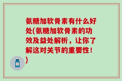 氨糖加软骨素有什么好处(氨糖加软骨素的功效及益处解析，让你了解这对关节的重要性！)