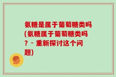 氨糖是属于葡萄糖类吗(氨糖属于葡萄糖类吗？- 重新探讨这个问题)