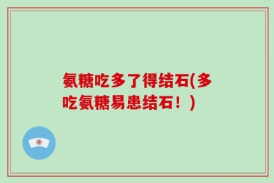 氨糖吃多了得结石(多吃氨糖易患结石！)