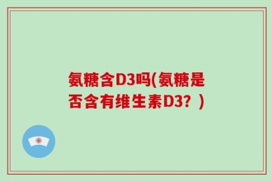 氨糖含D3吗(氨糖是否含有维生素D3？)