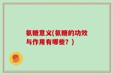 氨糖意义(氨糖的功效与作用有哪些？)
