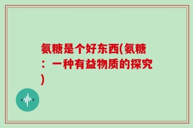 氨糖是个好东西(氨糖：一种有益物质的探究)