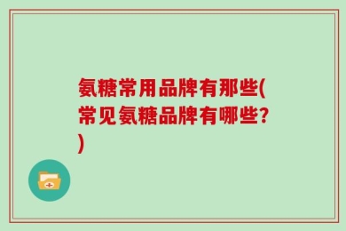 氨糖常用品牌有那些(常见氨糖品牌有哪些？)