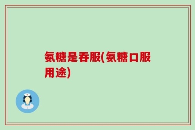 氨糖是吞服(氨糖口服用途)