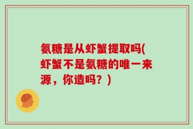 氨糖是从虾蟹提取吗(虾蟹不是氨糖的唯一来源，你造吗？)
