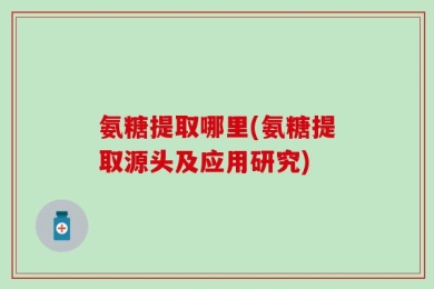 氨糖提取哪里(氨糖提取源头及应用研究)