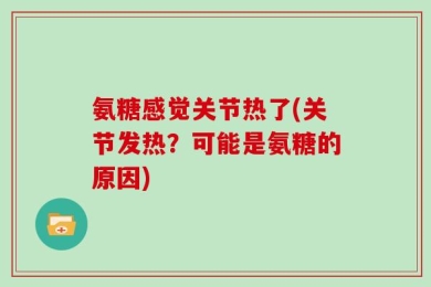 氨糖感觉关节热了(关节发热？可能是氨糖的原因)