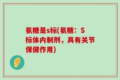 氨糖是s标(氨糖：S标体内制剂，具有关节保健作用)