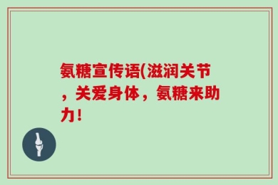 氨糖宣传语(滋润关节，关爱身体，氨糖来助力！