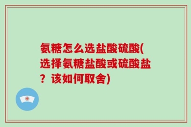 氨糖怎么选盐酸硫酸(选择氨糖盐酸或硫酸盐？该如何取舍)