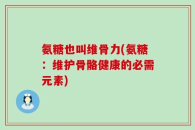 氨糖也叫维骨力(氨糖：维护骨骼健康的必需元素)