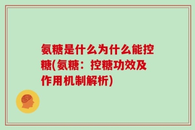 氨糖是什么为什么能控糖(氨糖：控糖功效及作用机制解析)