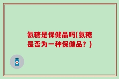 氨糖是保健品吗(氨糖是否为一种保健品？)