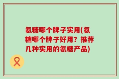 氨糖哪个牌子实用(氨糖哪个牌子好用？推荐几种实用的氨糖产品)