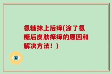氨糖抹上后痒(涂了氨糖后皮肤痒痒的原因和解决方法！)