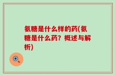氨糖是什么样的药(氨糖是什么药？概述与解析)