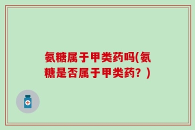 氨糖属于甲类药吗(氨糖是否属于甲类药？)